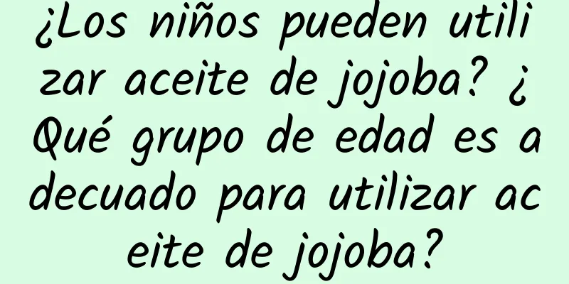 ¿Los niños pueden utilizar aceite de jojoba? ¿Qué grupo de edad es adecuado para utilizar aceite de jojoba?