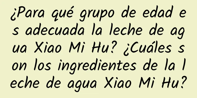 ¿Para qué grupo de edad es adecuada la leche de agua Xiao Mi Hu? ¿Cuáles son los ingredientes de la leche de agua Xiao Mi Hu?