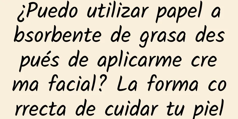 ¿Puedo utilizar papel absorbente de grasa después de aplicarme crema facial? La forma correcta de cuidar tu piel