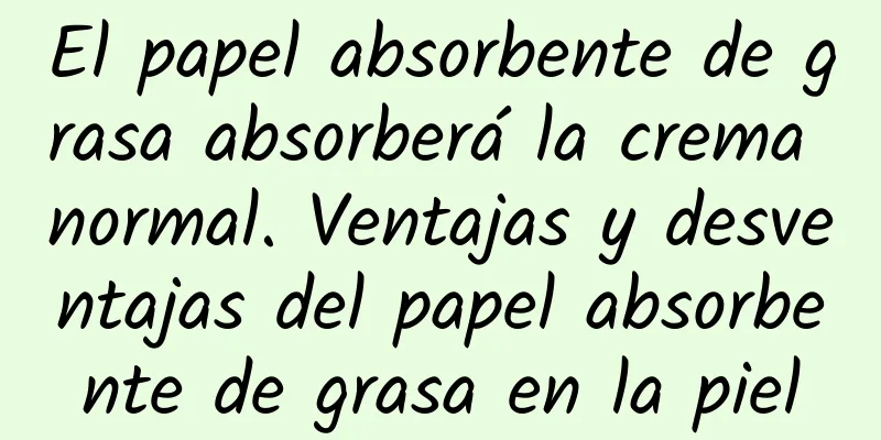 El papel absorbente de grasa absorberá la crema normal. Ventajas y desventajas del papel absorbente de grasa en la piel