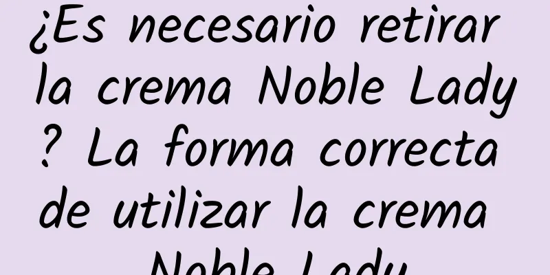 ¿Es necesario retirar la crema Noble Lady? La forma correcta de utilizar la crema Noble Lady