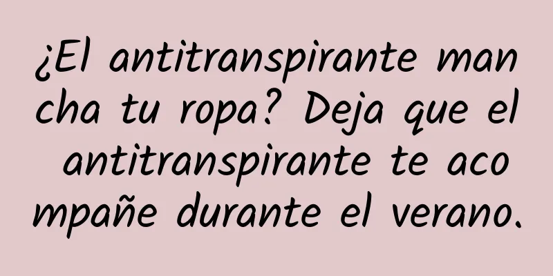 ¿El antitranspirante mancha tu ropa? Deja que el antitranspirante te acompañe durante el verano.