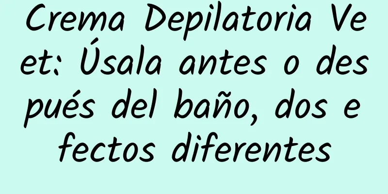 Crema Depilatoria Veet: Úsala antes o después del baño, dos efectos diferentes