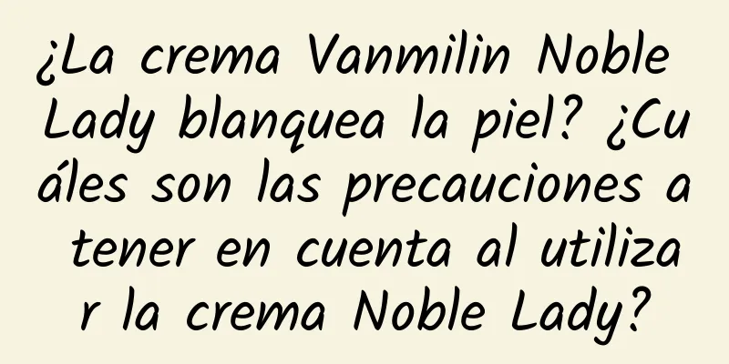 ¿La crema Vanmilin Noble Lady blanquea la piel? ¿Cuáles son las precauciones a tener en cuenta al utilizar la crema Noble Lady?