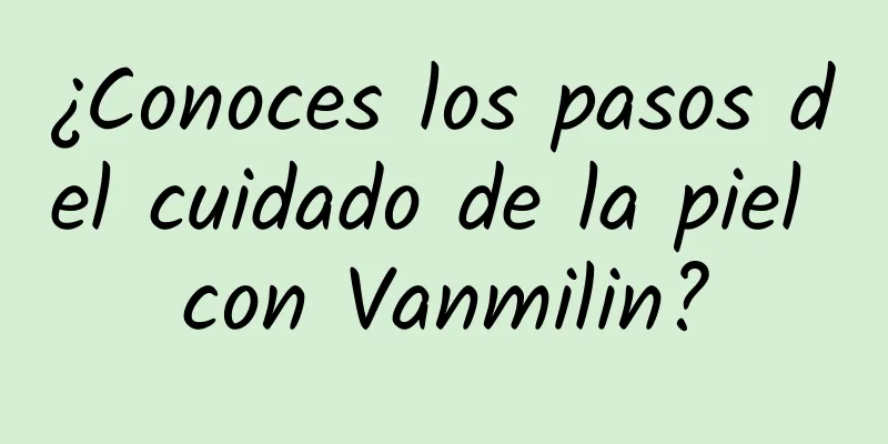 ¿Conoces los pasos del cuidado de la piel con Vanmilin?