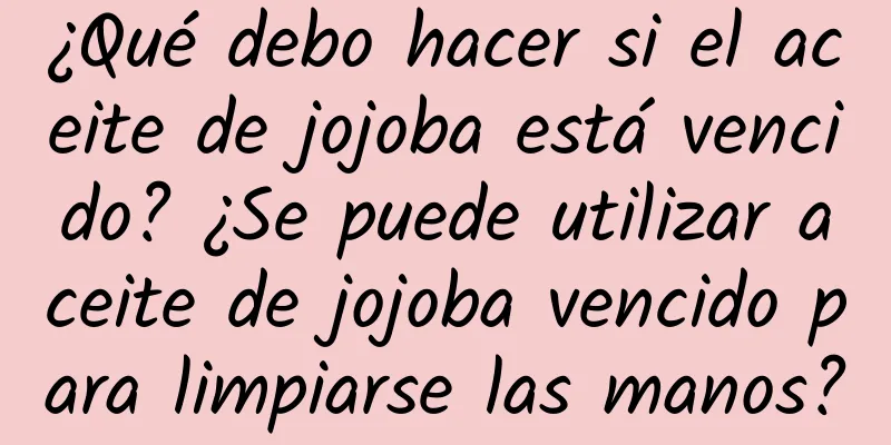 ¿Qué debo hacer si el aceite de jojoba está vencido? ¿Se puede utilizar aceite de jojoba vencido para limpiarse las manos?