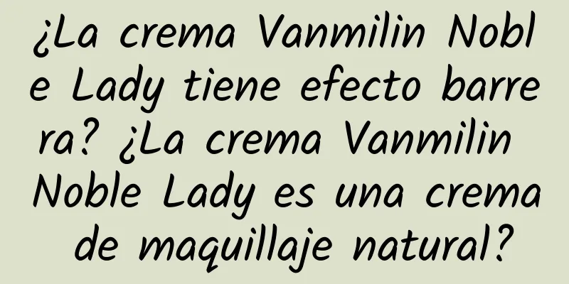 ¿La crema Vanmilin Noble Lady tiene efecto barrera? ¿La crema Vanmilin Noble Lady es una crema de maquillaje natural?