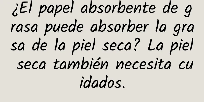 ¿El papel absorbente de grasa puede absorber la grasa de la piel seca? La piel seca también necesita cuidados.