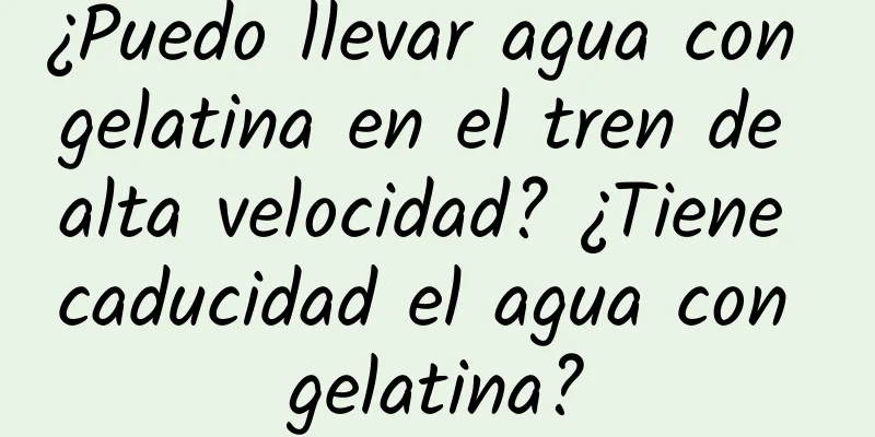 ¿Puedo llevar agua con gelatina en el tren de alta velocidad? ¿Tiene caducidad el agua con gelatina?