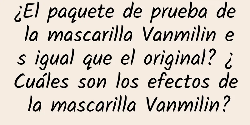 ¿El paquete de prueba de la mascarilla Vanmilin es igual que el original? ¿Cuáles son los efectos de la mascarilla Vanmilin?