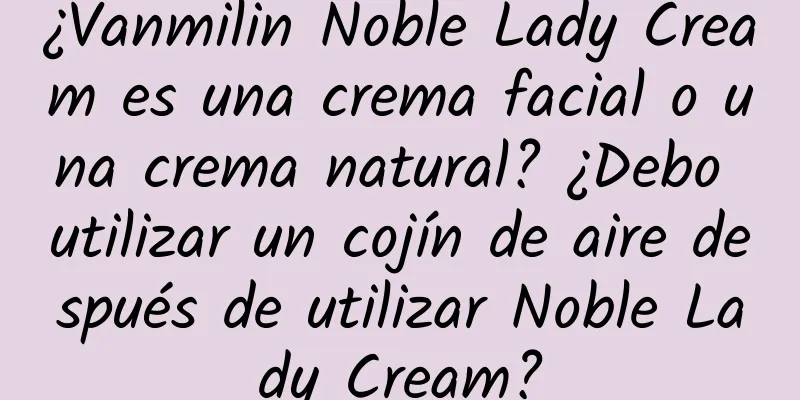 ¿Vanmilin Noble Lady Cream es una crema facial o una crema natural? ¿Debo utilizar un cojín de aire después de utilizar Noble Lady Cream?