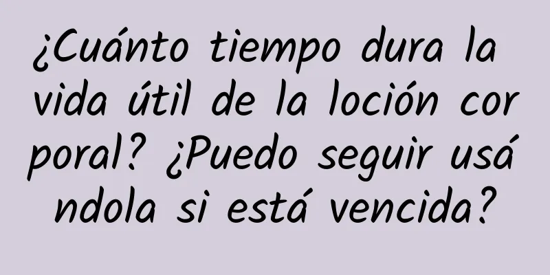 ¿Cuánto tiempo dura la vida útil de la loción corporal? ¿Puedo seguir usándola si está vencida?