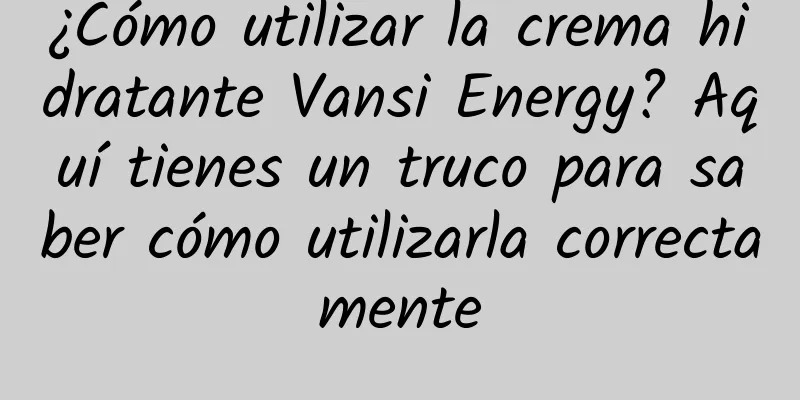 ¿Cómo utilizar la crema hidratante Vansi Energy? Aquí tienes un truco para saber cómo utilizarla correctamente