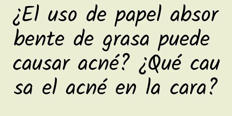 ¿El uso de papel absorbente de grasa puede causar acné? ¿Qué causa el acné en la cara?