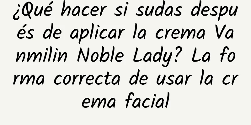 ¿Qué hacer si sudas después de aplicar la crema Vanmilin Noble Lady? La forma correcta de usar la crema facial