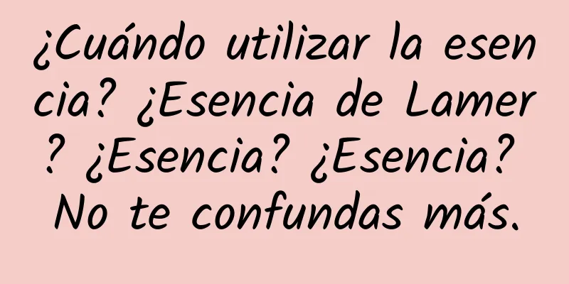 ¿Cuándo utilizar la esencia? ¿Esencia de Lamer? ¿Esencia? ¿Esencia? No te confundas más.