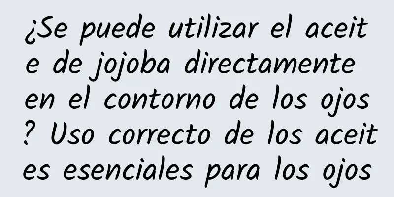 ¿Se puede utilizar el aceite de jojoba directamente en el contorno de los ojos? Uso correcto de los aceites esenciales para los ojos