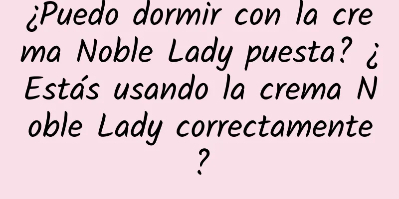 ¿Puedo dormir con la crema Noble Lady puesta? ¿Estás usando la crema Noble Lady correctamente?