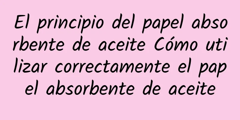 El principio del papel absorbente de aceite Cómo utilizar correctamente el papel absorbente de aceite