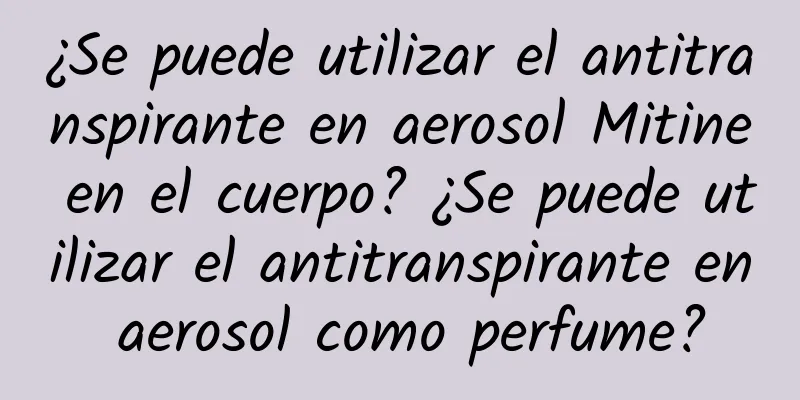 ¿Se puede utilizar el antitranspirante en aerosol Mitine en el cuerpo? ¿Se puede utilizar el antitranspirante en aerosol como perfume?