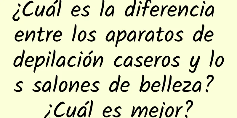 ¿Cuál es la diferencia entre los aparatos de depilación caseros y los salones de belleza? ¿Cuál es mejor?