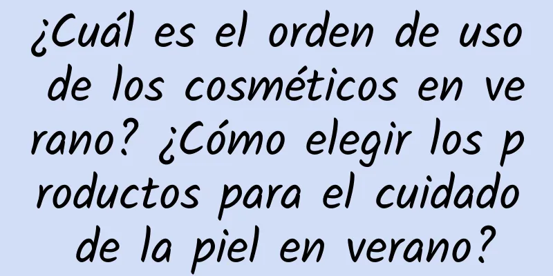 ¿Cuál es el orden de uso de los cosméticos en verano? ¿Cómo elegir los productos para el cuidado de la piel en verano?