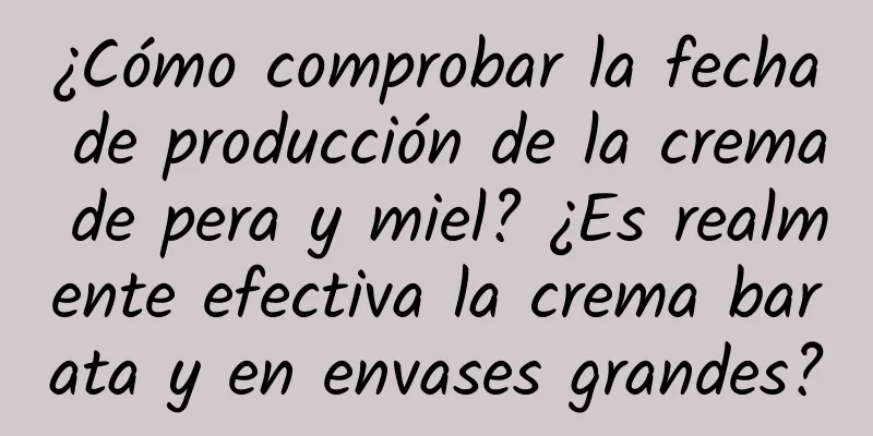 ¿Cómo comprobar la fecha de producción de la crema de pera y miel? ¿Es realmente efectiva la crema barata y en envases grandes?