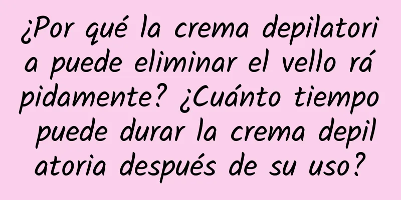 ¿Por qué la crema depilatoria puede eliminar el vello rápidamente? ¿Cuánto tiempo puede durar la crema depilatoria después de su uso?