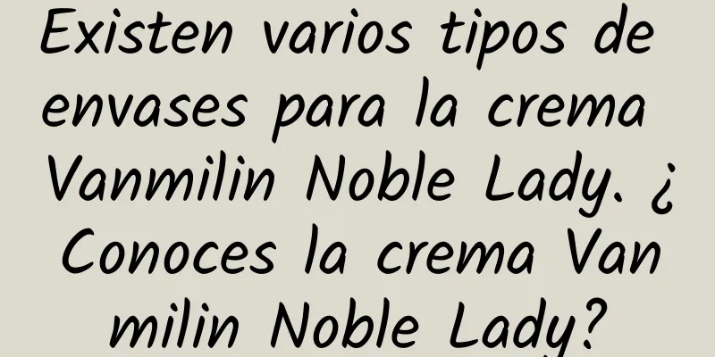 Existen varios tipos de envases para la crema Vanmilin Noble Lady. ¿Conoces la crema Vanmilin Noble Lady?