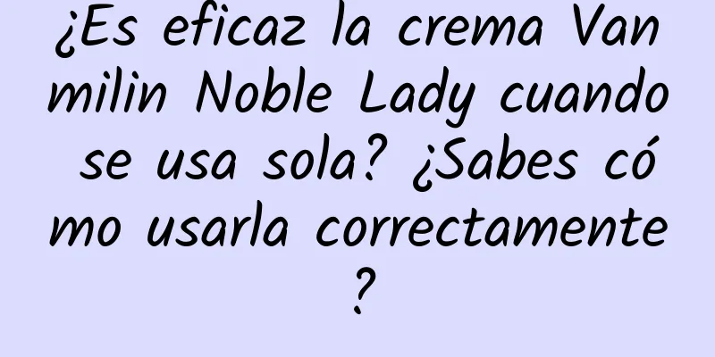 ¿Es eficaz la crema Vanmilin Noble Lady cuando se usa sola? ¿Sabes cómo usarla correctamente?