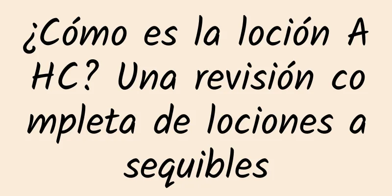 ¿Cómo es la loción AHC? Una revisión completa de lociones asequibles