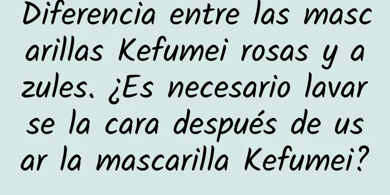 Diferencia entre las mascarillas Kefumei rosas y azules. ¿Es necesario lavarse la cara después de usar la mascarilla Kefumei?