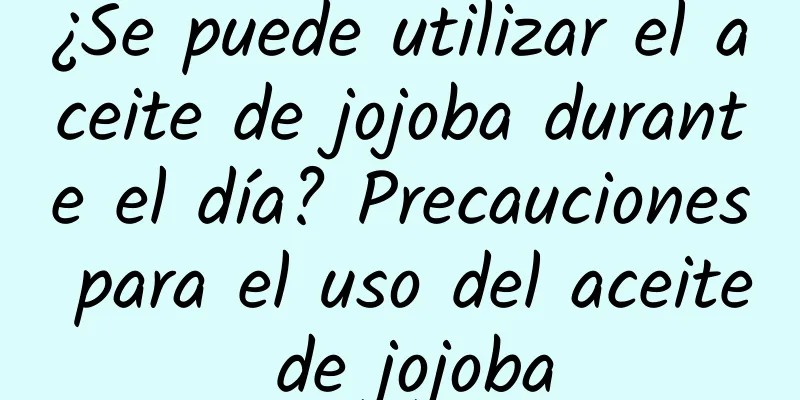 ¿Se puede utilizar el aceite de jojoba durante el día? Precauciones para el uso del aceite de jojoba