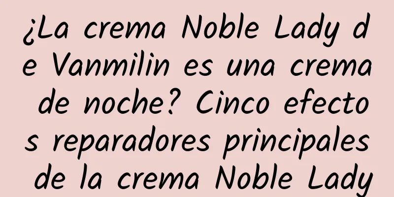 ¿La crema Noble Lady de Vanmilin es una crema de noche? Cinco efectos reparadores principales de la crema Noble Lady