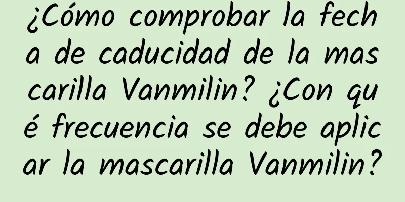 ¿Cómo comprobar la fecha de caducidad de la mascarilla Vanmilin? ¿Con qué frecuencia se debe aplicar la mascarilla Vanmilin?