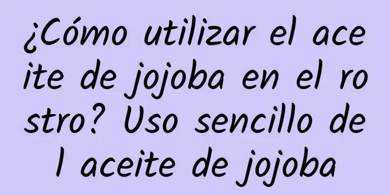 ¿Cómo utilizar el aceite de jojoba en el rostro? Uso sencillo del aceite de jojoba