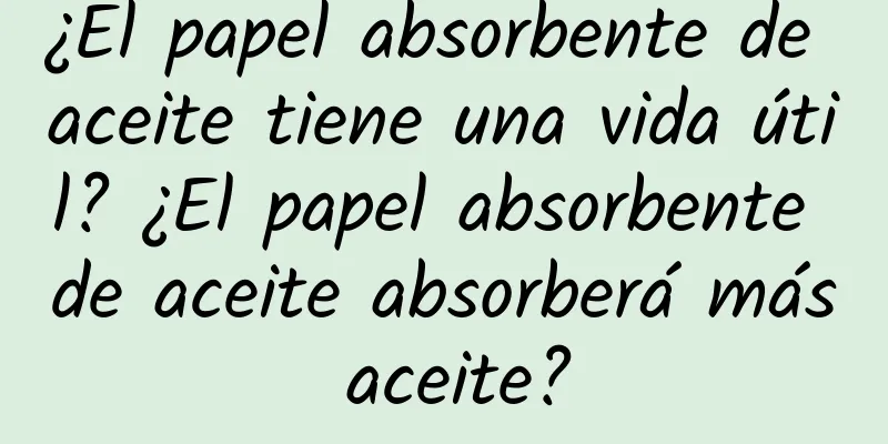 ¿El papel absorbente de aceite tiene una vida útil? ¿El papel absorbente de aceite absorberá más aceite?