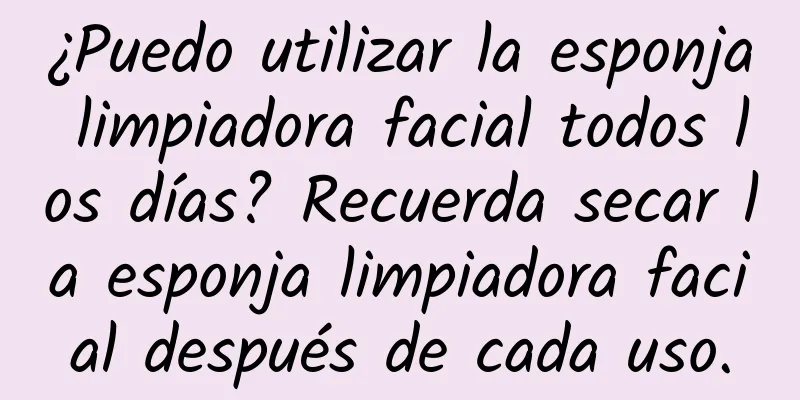 ¿Puedo utilizar la esponja limpiadora facial todos los días? Recuerda secar la esponja limpiadora facial después de cada uso.