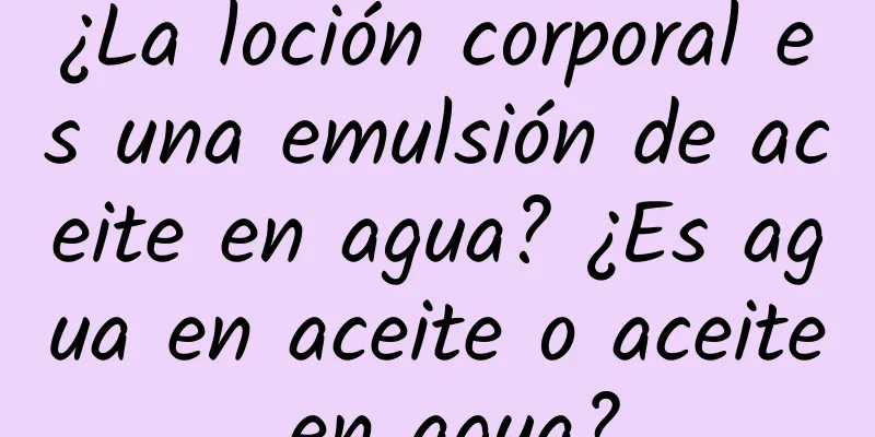 ¿La loción corporal es una emulsión de aceite en agua? ¿Es agua en aceite o aceite en agua?