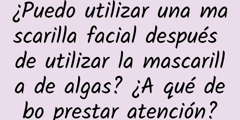 ¿Puedo utilizar una mascarilla facial después de utilizar la mascarilla de algas? ¿A qué debo prestar atención?