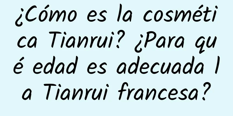 ¿Cómo es la cosmética Tianrui? ¿Para qué edad es adecuada la Tianrui francesa?