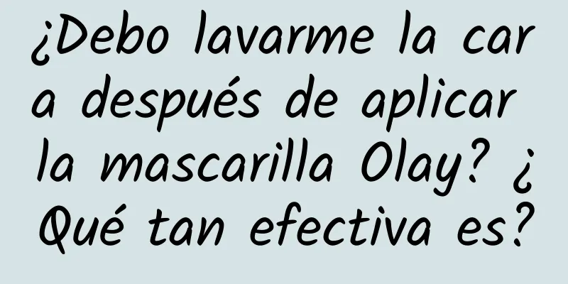 ¿Debo lavarme la cara después de aplicar la mascarilla Olay? ¿Qué tan efectiva es?