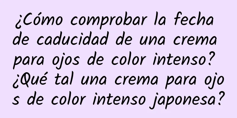 ¿Cómo comprobar la fecha de caducidad de una crema para ojos de color intenso? ¿Qué tal una crema para ojos de color intenso japonesa?