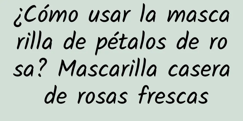 ¿Cómo usar la mascarilla de pétalos de rosa? Mascarilla casera de rosas frescas