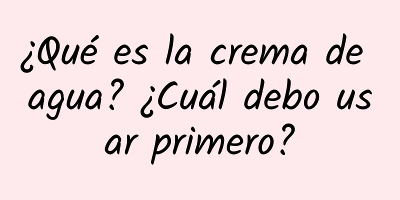 ¿Qué es la crema de agua? ¿Cuál debo usar primero?