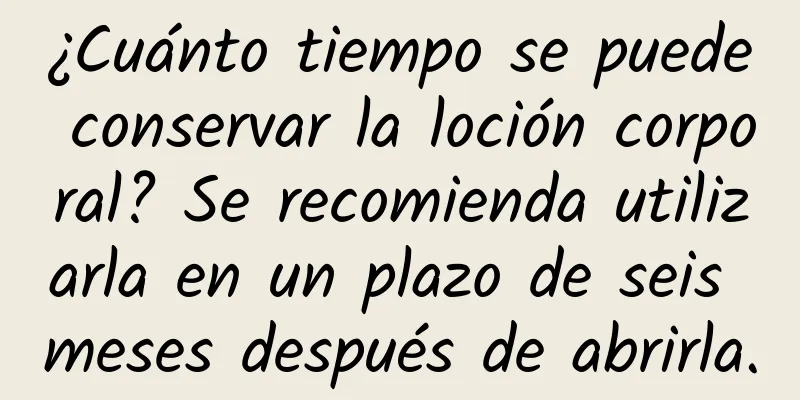 ¿Cuánto tiempo se puede conservar la loción corporal? Se recomienda utilizarla en un plazo de seis meses después de abrirla.