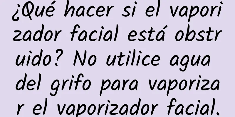 ¿Qué hacer si el vaporizador facial está obstruido? No utilice agua del grifo para vaporizar el vaporizador facial.