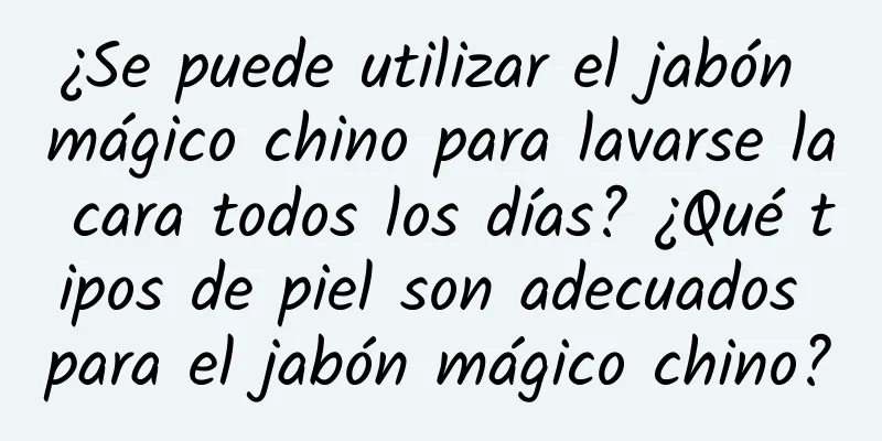 ¿Se puede utilizar el jabón mágico chino para lavarse la cara todos los días? ¿Qué tipos de piel son adecuados para el jabón mágico chino?