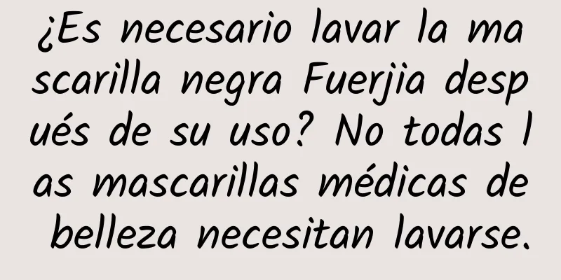 ¿Es necesario lavar la mascarilla negra Fuerjia después de su uso? No todas las mascarillas médicas de belleza necesitan lavarse.