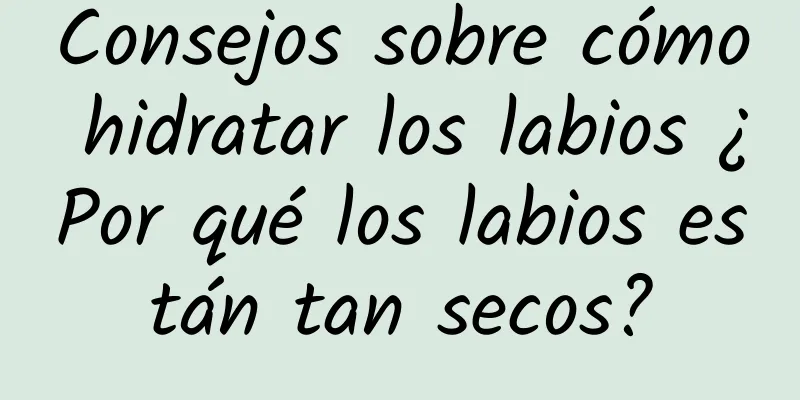 Consejos sobre cómo hidratar los labios ¿Por qué los labios están tan secos?